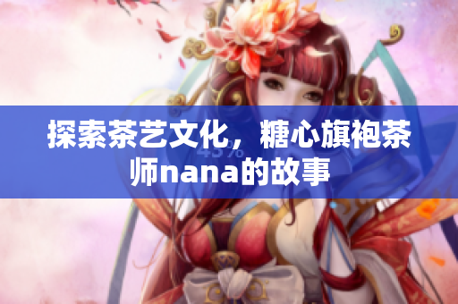 探索茶艺文化，糖心旗袍茶师nana的故事