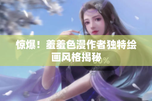 惊爆！羞羞色漫作者独特绘画风格揭秘