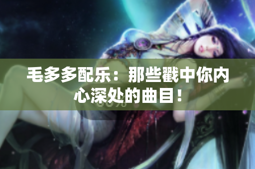 毛多多配乐：那些戳中你内心深处的曲目！