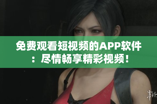 免费观看短视频的APP软件：尽情畅享精彩视频！