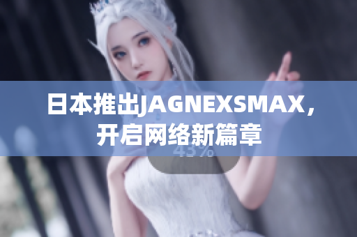 日本推出JAGNEXSMAX，开启网络新篇章