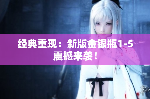 经典重现：新版金银瓶1-5震撼来袭！