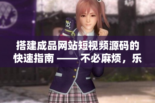 搭建成品网站短视频源码的快速指南 —— 不必麻烦，乐在其中！