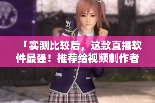 「实测比较后，这款直播软件最强！推荐给视频制作者！」