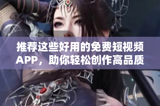 推荐这些好用的免费短视频APP，助你轻松创作高品质内容