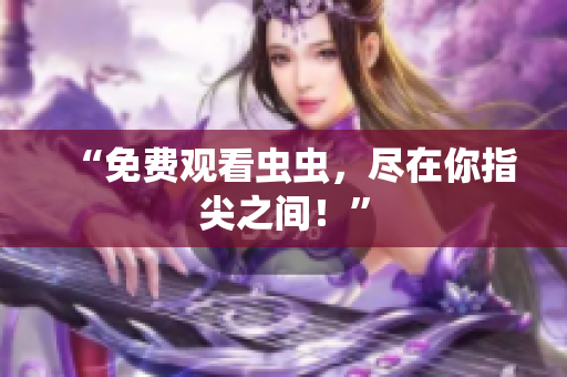“免费观看虫虫，尽在你指尖之间！”