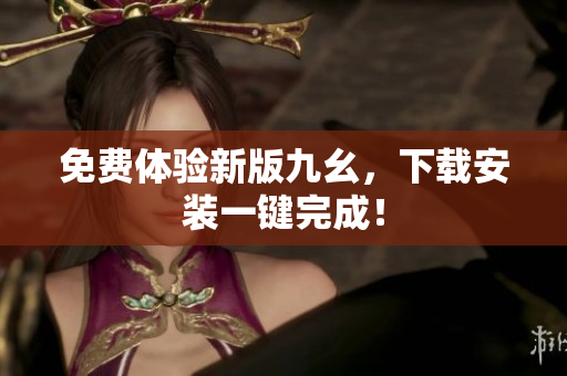 免费体验新版九幺，下载安装一键完成！