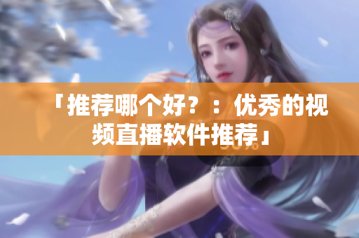 「推荐哪个好？：优秀的视频直播软件推荐」