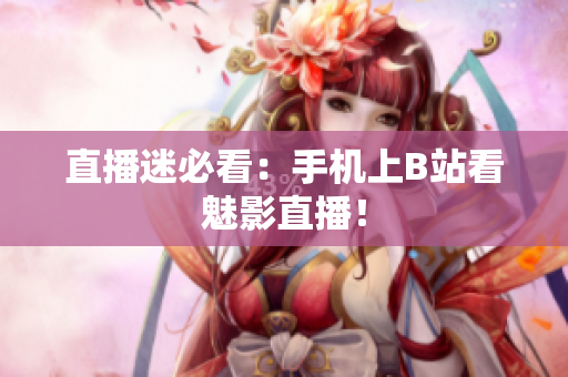 直播迷必看：手机上B站看魅影直播！