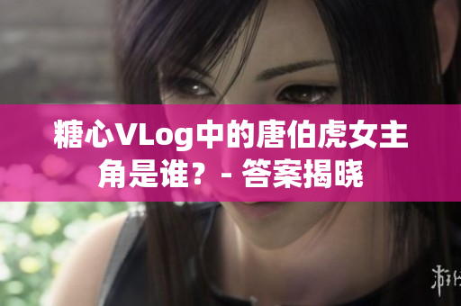 糖心VLog中的唐伯虎女主角是谁？- 答案揭晓