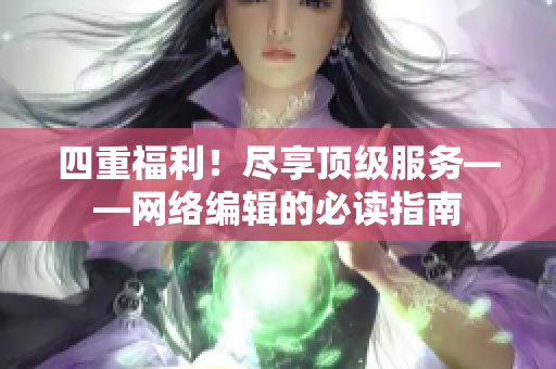 四重福利！尽享顶级服务——网络编辑的必读指南