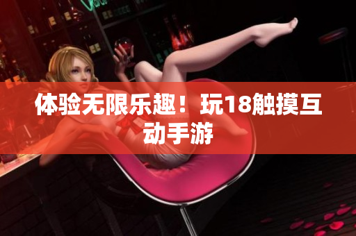 体验无限乐趣！玩18触摸互动手游