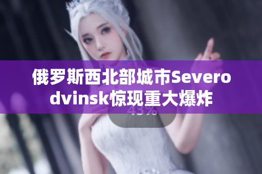 俄罗斯西北部城市Severodvinsk惊现重大爆炸