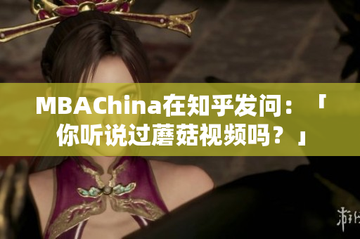 MBAChina在知乎发问：「你听说过蘑菇视频吗？」