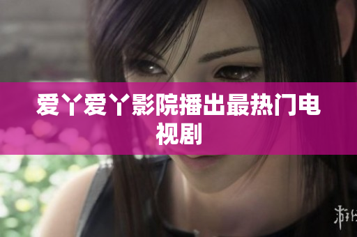 爱丫爱丫影院播出最热门电视剧