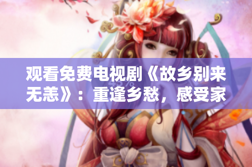 观看免费电视剧《故乡别来无恙》：重逢乡愁，感受家乡温情