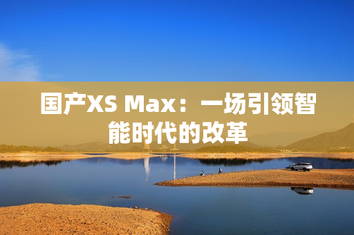 国产XS Max：一场引领智能时代的改革