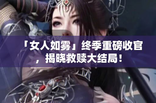 「女人如雾」终季重磅收官，揭晓救赎大结局！