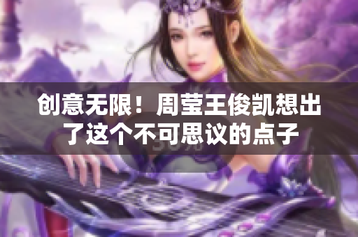 创意无限！周莹王俊凯想出了这个不可思议的点子