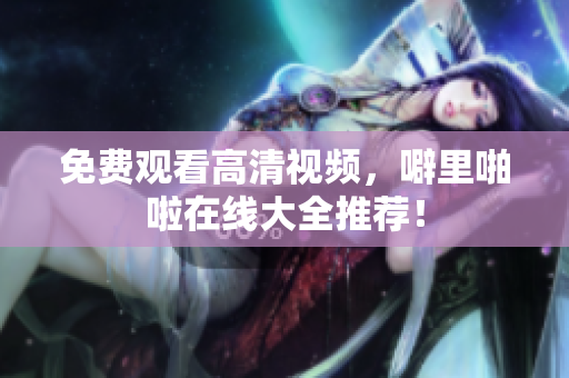 免费观看高清视频，噼里啪啦在线大全推荐！