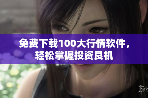 免费下载100大行情软件，轻松掌握投资良机