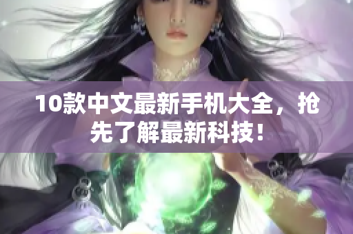 10款中文最新手机大全，抢先了解最新科技！