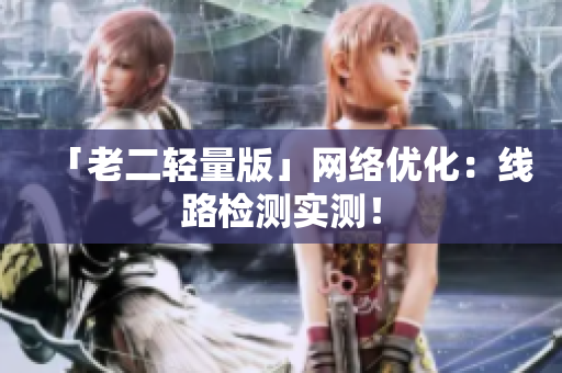 「老二轻量版」网络优化：线路检测实测！