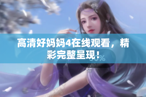高清好妈妈4在线观看，精彩完整呈现！