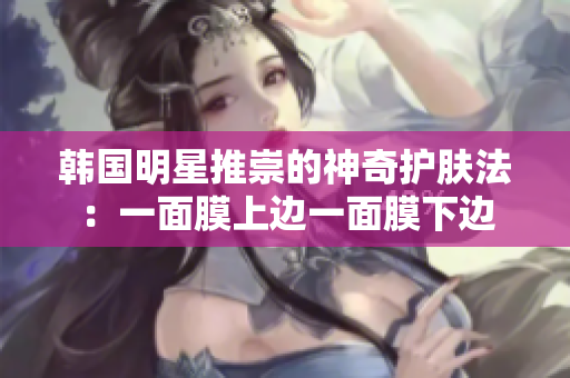 韩国明星推崇的神奇护肤法：一面膜上边一面膜下边