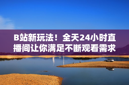 B站新玩法！全天24小时直播间让你满足不断观看需求