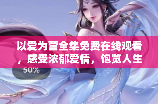 以爱为营全集免费在线观看，感受浓郁爱情，饱览人生沉浮
