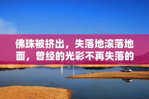 佛珠被挤出，失落地滚落地面，曾经的光彩不再失落的佛珠，曾经的光彩不再
