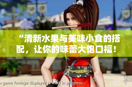 “清新水果与美味小食的搭配，让你的味蕾大饱口福！”