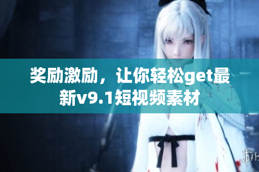 奖励激励，让你轻松get最新v9.1短视频素材