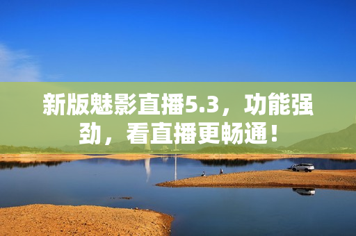 新版魅影直播5.3，功能强劲，看直播更畅通！