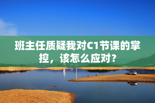 班主任质疑我对C1节课的掌控，该怎么应对？