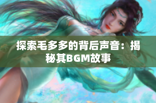 探索毛多多的背后声音：揭秘其BGM故事