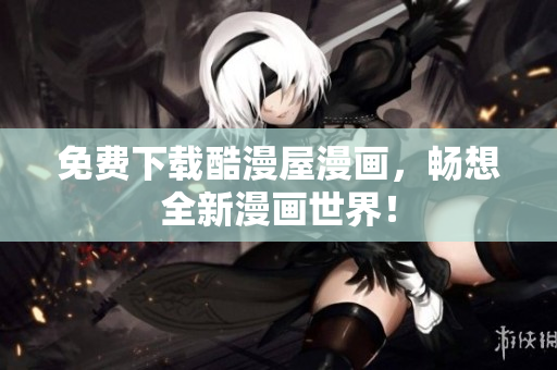 免费下载酷漫屋漫画，畅想全新漫画世界！