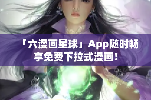 「六漫画星球」App随时畅享免费下拉式漫画！