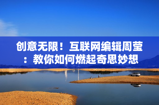 创意无限！互联网编辑周莹：教你如何燃起奇思妙想