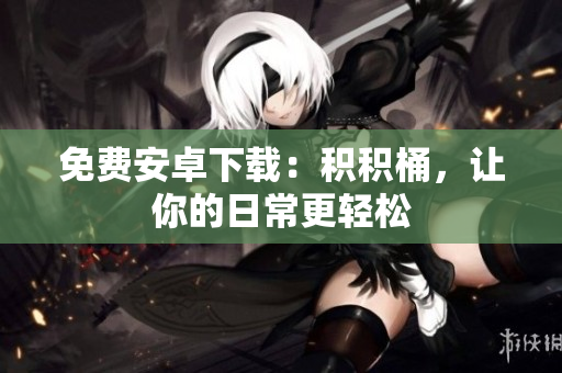 免费安卓下载：积积桶，让你的日常更轻松