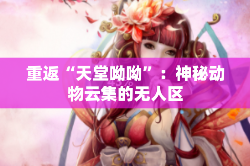 重返“天堂呦呦”：神秘动物云集的无人区
