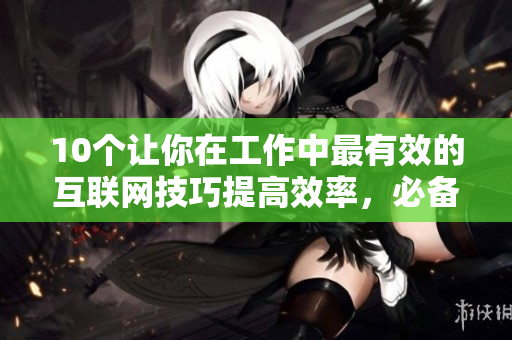 10个让你在工作中最有效的互联网技巧提高效率，必备网络技巧！