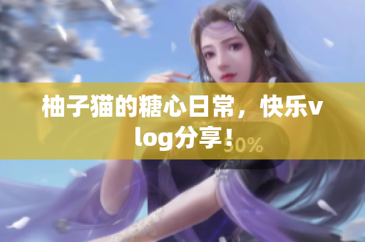 柚子猫的糖心日常，快乐vlog分享！