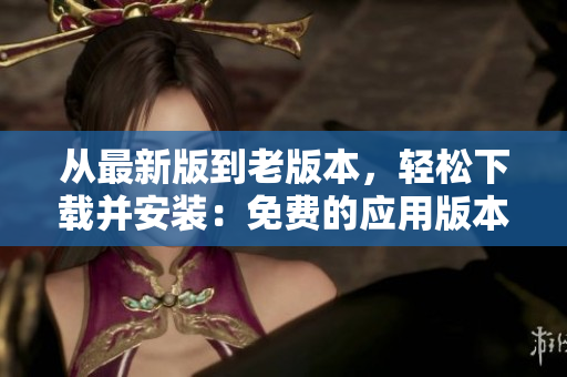 从最新版到老版本，轻松下载并安装：免费的应用版本管理器