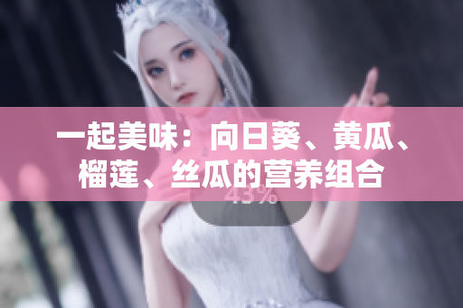 一起美味：向日葵、黄瓜、榴莲、丝瓜的营养组合
