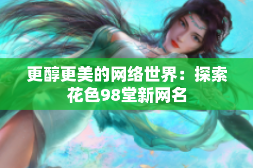 更醇更美的网络世界：探索花色98堂新网名