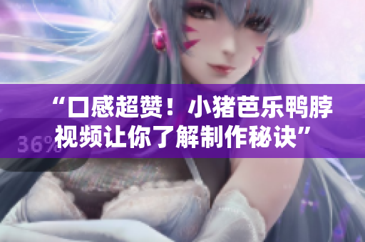 “口感超赞！小猪芭乐鸭脖视频让你了解制作秘诀”