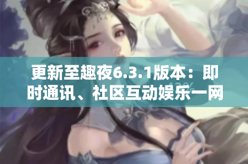 更新至趣夜6.3.1版本：即时通讯、社区互动娱乐一网打尽！