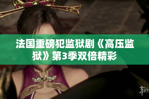 法国重磅犯监狱剧《高压监狱》第3季双倍精彩